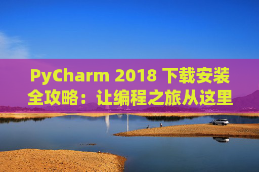 PyCharm 2018 下载安装全攻略：让编程之旅从这里开始